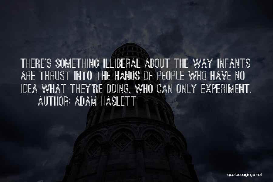 Adam Haslett Quotes: There's Something Illiberal About The Way Infants Are Thrust Into The Hands Of People Who Have No Idea What They're