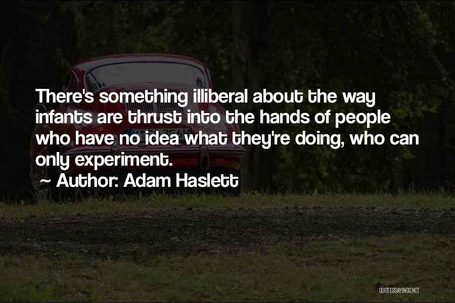 Adam Haslett Quotes: There's Something Illiberal About The Way Infants Are Thrust Into The Hands Of People Who Have No Idea What They're