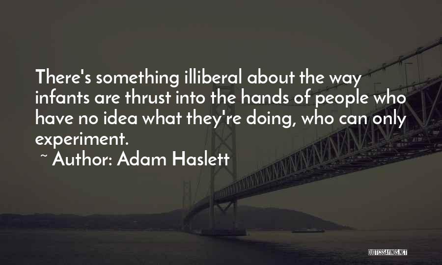 Adam Haslett Quotes: There's Something Illiberal About The Way Infants Are Thrust Into The Hands Of People Who Have No Idea What They're