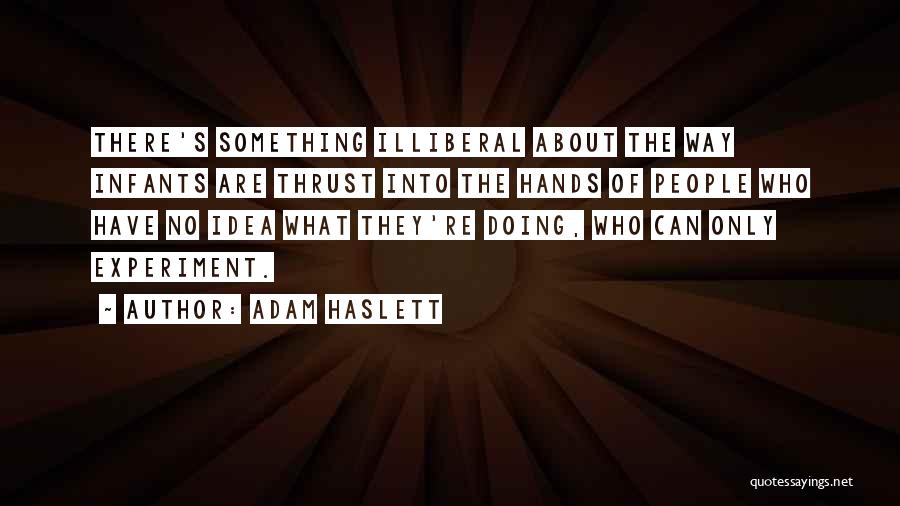 Adam Haslett Quotes: There's Something Illiberal About The Way Infants Are Thrust Into The Hands Of People Who Have No Idea What They're