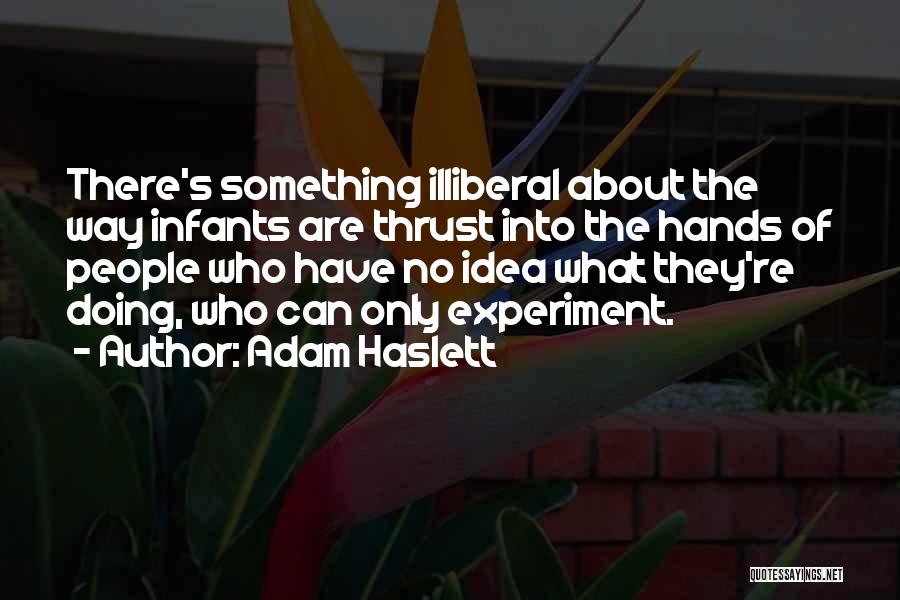 Adam Haslett Quotes: There's Something Illiberal About The Way Infants Are Thrust Into The Hands Of People Who Have No Idea What They're