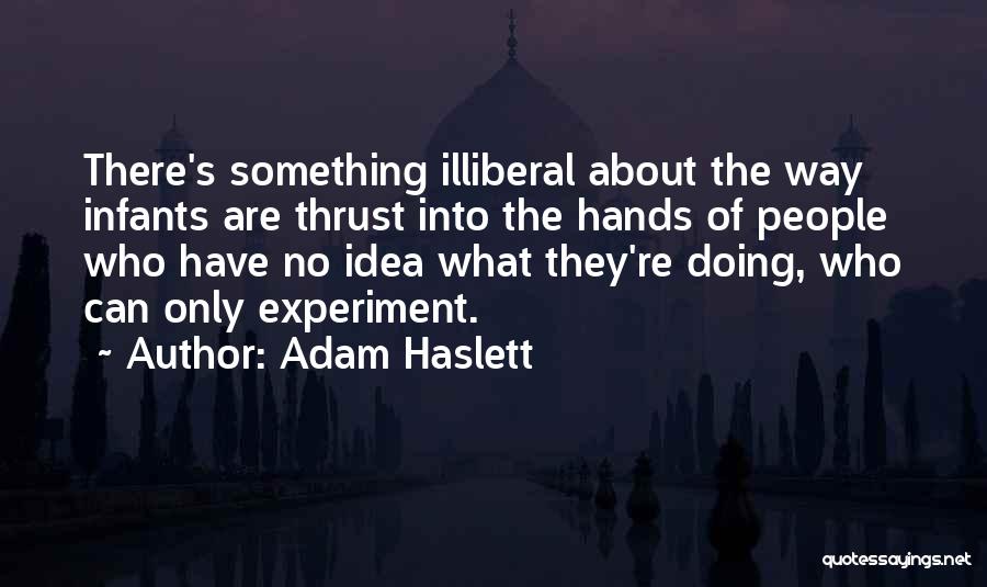 Adam Haslett Quotes: There's Something Illiberal About The Way Infants Are Thrust Into The Hands Of People Who Have No Idea What They're