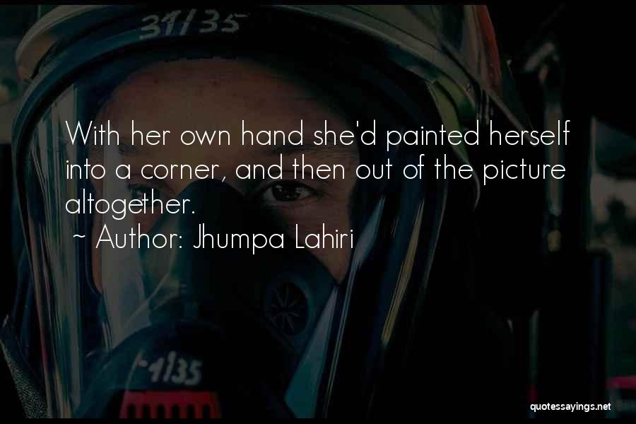 Jhumpa Lahiri Quotes: With Her Own Hand She'd Painted Herself Into A Corner, And Then Out Of The Picture Altogether.