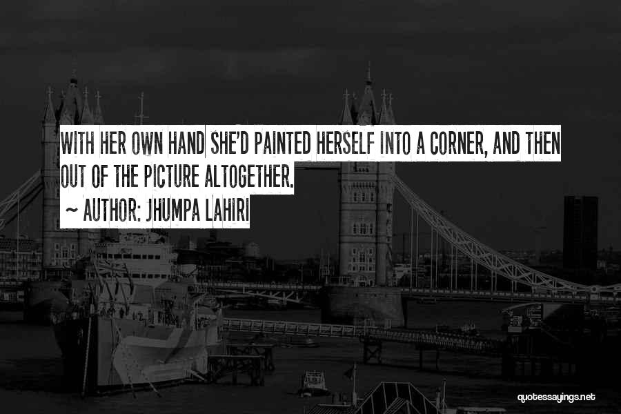 Jhumpa Lahiri Quotes: With Her Own Hand She'd Painted Herself Into A Corner, And Then Out Of The Picture Altogether.