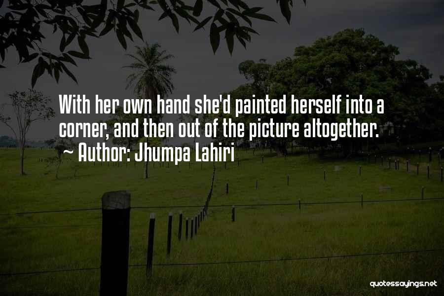 Jhumpa Lahiri Quotes: With Her Own Hand She'd Painted Herself Into A Corner, And Then Out Of The Picture Altogether.