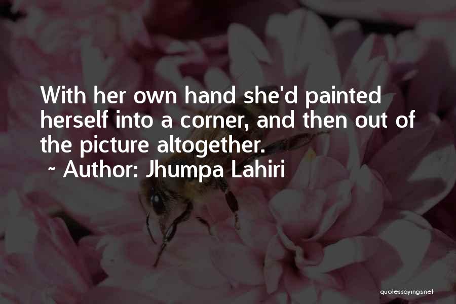 Jhumpa Lahiri Quotes: With Her Own Hand She'd Painted Herself Into A Corner, And Then Out Of The Picture Altogether.