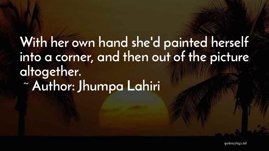 Jhumpa Lahiri Quotes: With Her Own Hand She'd Painted Herself Into A Corner, And Then Out Of The Picture Altogether.