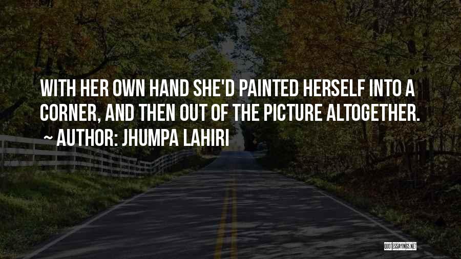 Jhumpa Lahiri Quotes: With Her Own Hand She'd Painted Herself Into A Corner, And Then Out Of The Picture Altogether.