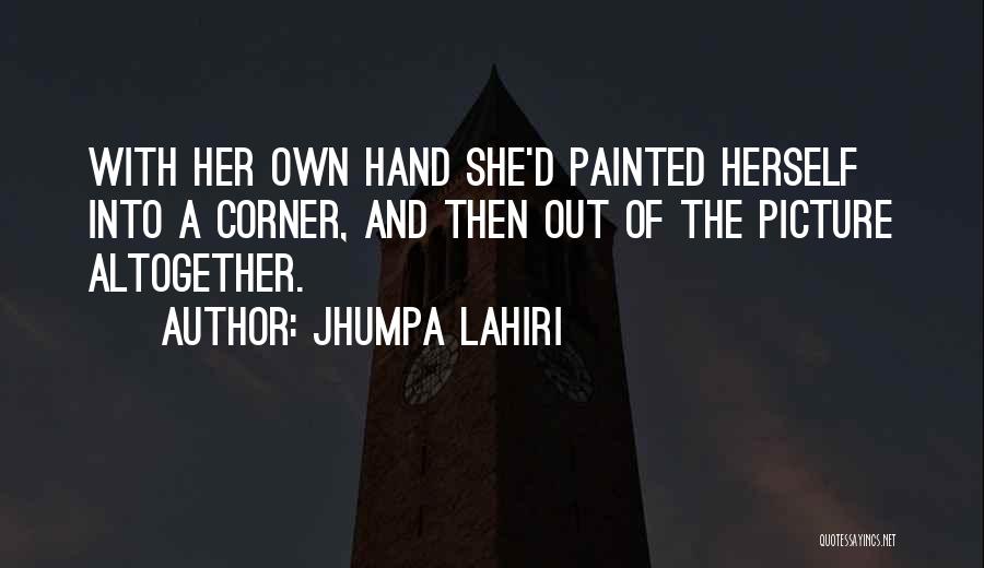 Jhumpa Lahiri Quotes: With Her Own Hand She'd Painted Herself Into A Corner, And Then Out Of The Picture Altogether.