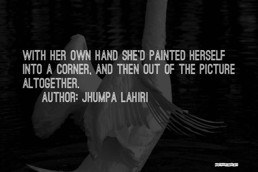 Jhumpa Lahiri Quotes: With Her Own Hand She'd Painted Herself Into A Corner, And Then Out Of The Picture Altogether.