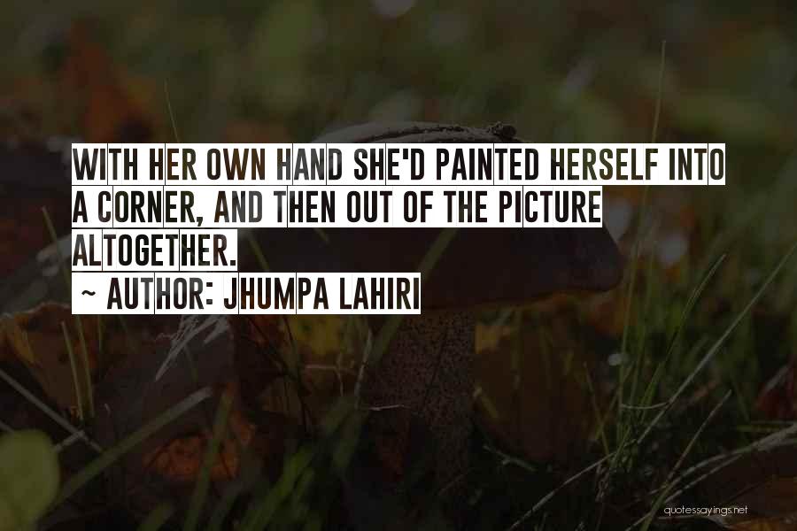 Jhumpa Lahiri Quotes: With Her Own Hand She'd Painted Herself Into A Corner, And Then Out Of The Picture Altogether.