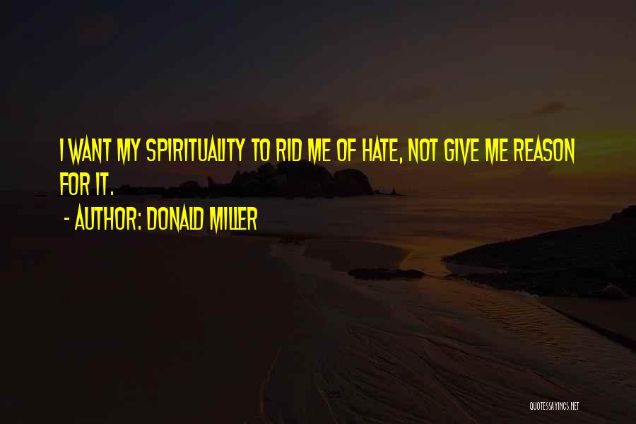 Donald Miller Quotes: I Want My Spirituality To Rid Me Of Hate, Not Give Me Reason For It.