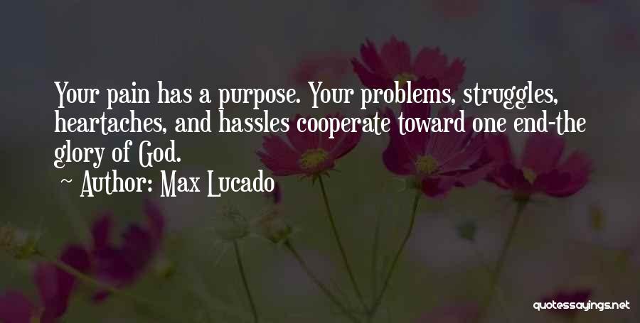 Max Lucado Quotes: Your Pain Has A Purpose. Your Problems, Struggles, Heartaches, And Hassles Cooperate Toward One End-the Glory Of God.