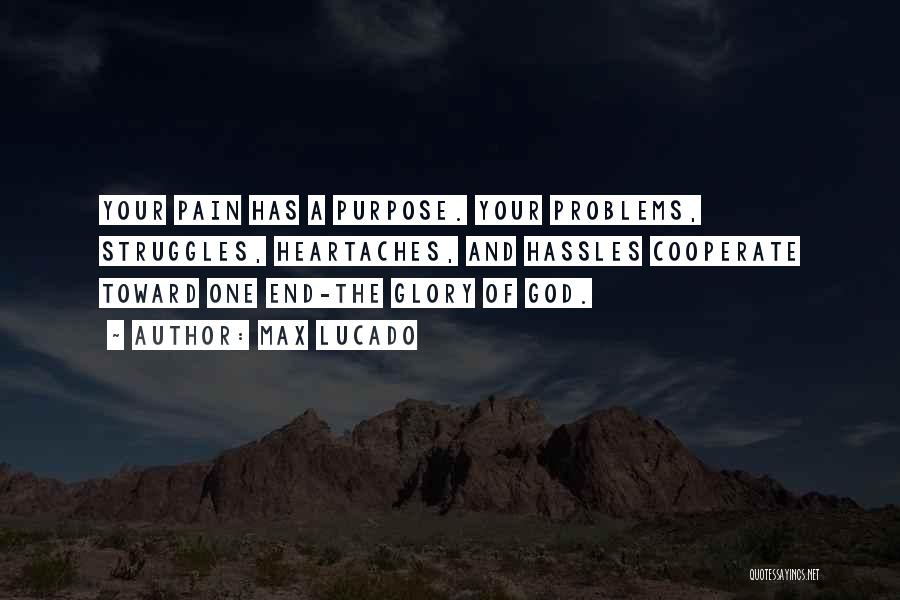 Max Lucado Quotes: Your Pain Has A Purpose. Your Problems, Struggles, Heartaches, And Hassles Cooperate Toward One End-the Glory Of God.