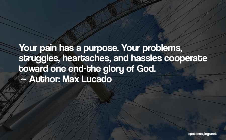 Max Lucado Quotes: Your Pain Has A Purpose. Your Problems, Struggles, Heartaches, And Hassles Cooperate Toward One End-the Glory Of God.