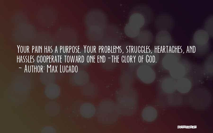 Max Lucado Quotes: Your Pain Has A Purpose. Your Problems, Struggles, Heartaches, And Hassles Cooperate Toward One End-the Glory Of God.