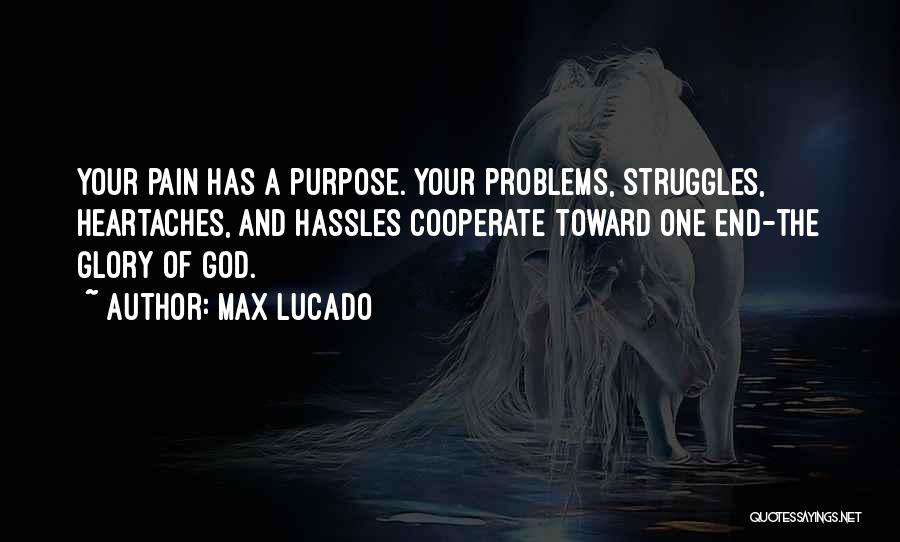 Max Lucado Quotes: Your Pain Has A Purpose. Your Problems, Struggles, Heartaches, And Hassles Cooperate Toward One End-the Glory Of God.