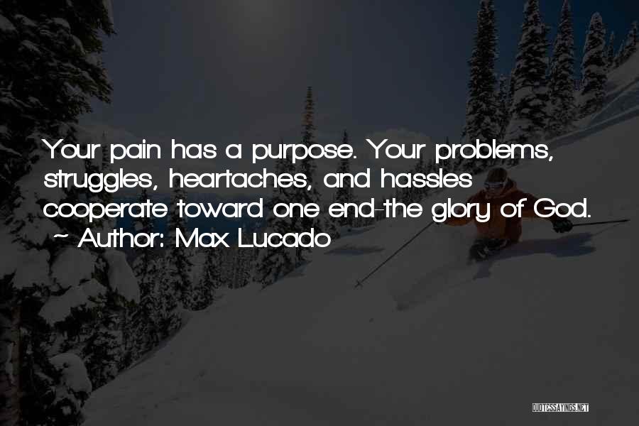 Max Lucado Quotes: Your Pain Has A Purpose. Your Problems, Struggles, Heartaches, And Hassles Cooperate Toward One End-the Glory Of God.