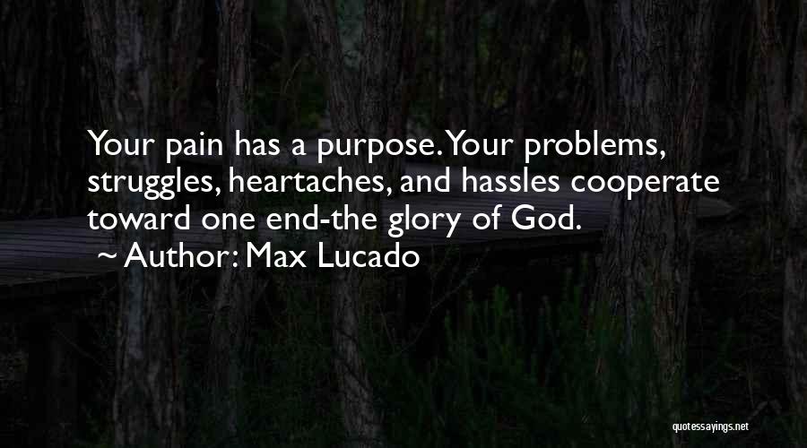 Max Lucado Quotes: Your Pain Has A Purpose. Your Problems, Struggles, Heartaches, And Hassles Cooperate Toward One End-the Glory Of God.