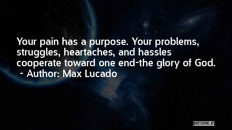 Max Lucado Quotes: Your Pain Has A Purpose. Your Problems, Struggles, Heartaches, And Hassles Cooperate Toward One End-the Glory Of God.