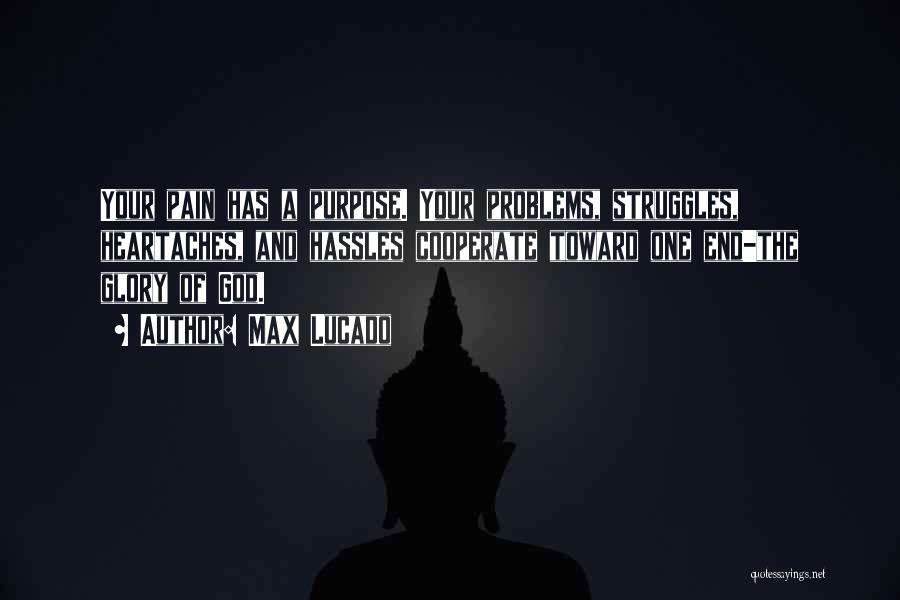 Max Lucado Quotes: Your Pain Has A Purpose. Your Problems, Struggles, Heartaches, And Hassles Cooperate Toward One End-the Glory Of God.