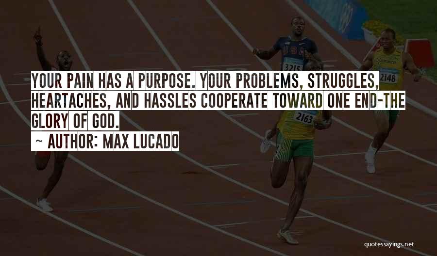 Max Lucado Quotes: Your Pain Has A Purpose. Your Problems, Struggles, Heartaches, And Hassles Cooperate Toward One End-the Glory Of God.