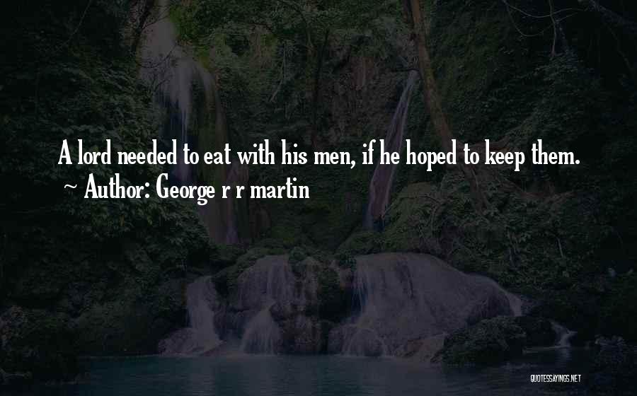 George R R Martin Quotes: A Lord Needed To Eat With His Men, If He Hoped To Keep Them.