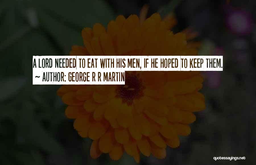 George R R Martin Quotes: A Lord Needed To Eat With His Men, If He Hoped To Keep Them.