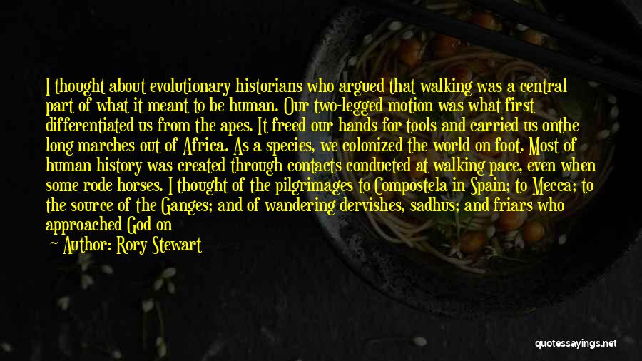 Rory Stewart Quotes: I Thought About Evolutionary Historians Who Argued That Walking Was A Central Part Of What It Meant To Be Human.