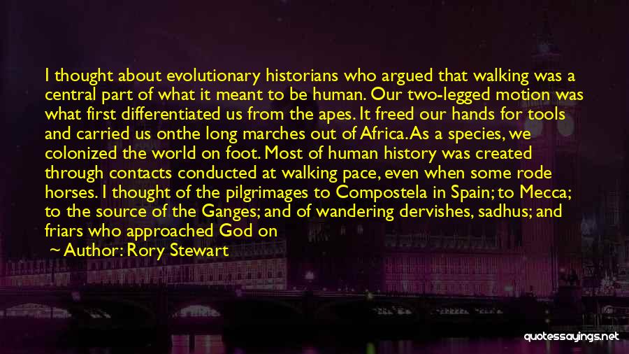 Rory Stewart Quotes: I Thought About Evolutionary Historians Who Argued That Walking Was A Central Part Of What It Meant To Be Human.