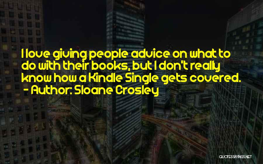 Sloane Crosley Quotes: I Love Giving People Advice On What To Do With Their Books, But I Don't Really Know How A Kindle