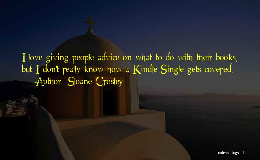 Sloane Crosley Quotes: I Love Giving People Advice On What To Do With Their Books, But I Don't Really Know How A Kindle