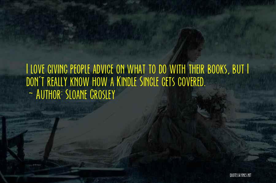 Sloane Crosley Quotes: I Love Giving People Advice On What To Do With Their Books, But I Don't Really Know How A Kindle
