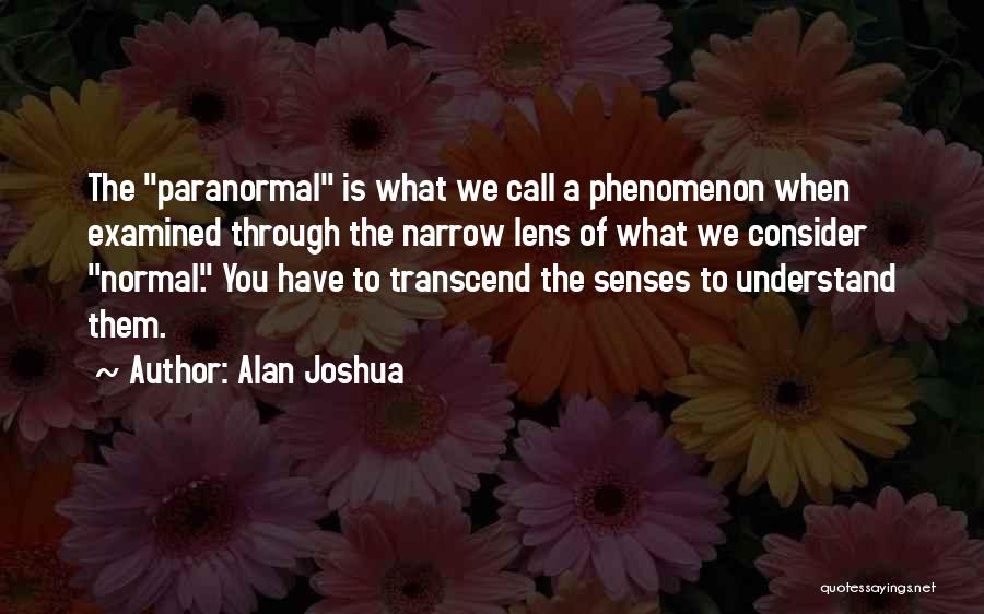 Alan Joshua Quotes: The Paranormal Is What We Call A Phenomenon When Examined Through The Narrow Lens Of What We Consider Normal. You