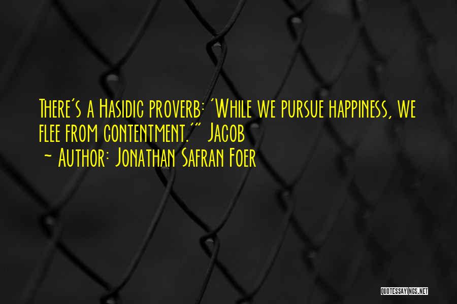 Jonathan Safran Foer Quotes: There's A Hasidic Proverb: 'while We Pursue Happiness, We Flee From Contentment.' Jacob