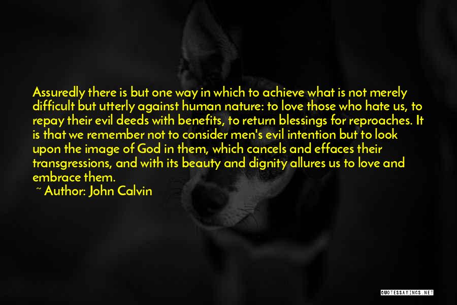 John Calvin Quotes: Assuredly There Is But One Way In Which To Achieve What Is Not Merely Difficult But Utterly Against Human Nature: