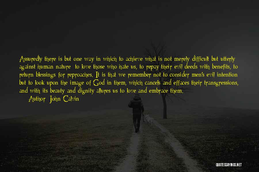 John Calvin Quotes: Assuredly There Is But One Way In Which To Achieve What Is Not Merely Difficult But Utterly Against Human Nature: