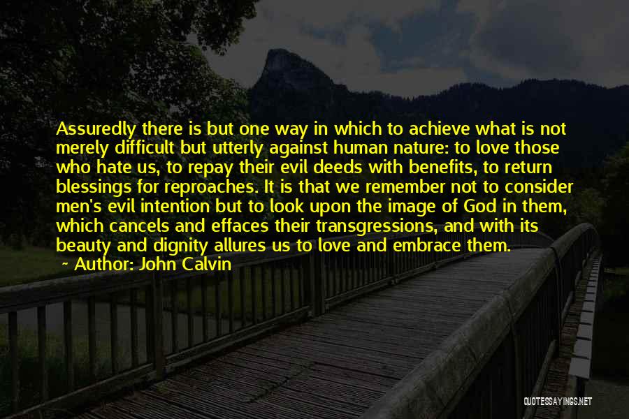 John Calvin Quotes: Assuredly There Is But One Way In Which To Achieve What Is Not Merely Difficult But Utterly Against Human Nature: