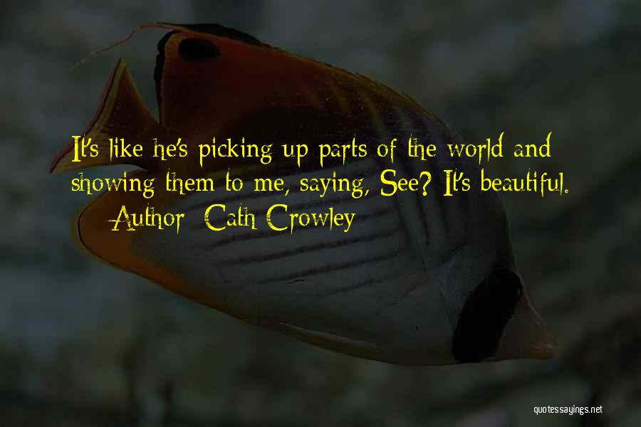 Cath Crowley Quotes: It's Like He's Picking Up Parts Of The World And Showing Them To Me, Saying, See? It's Beautiful.