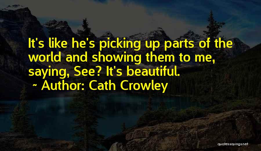 Cath Crowley Quotes: It's Like He's Picking Up Parts Of The World And Showing Them To Me, Saying, See? It's Beautiful.