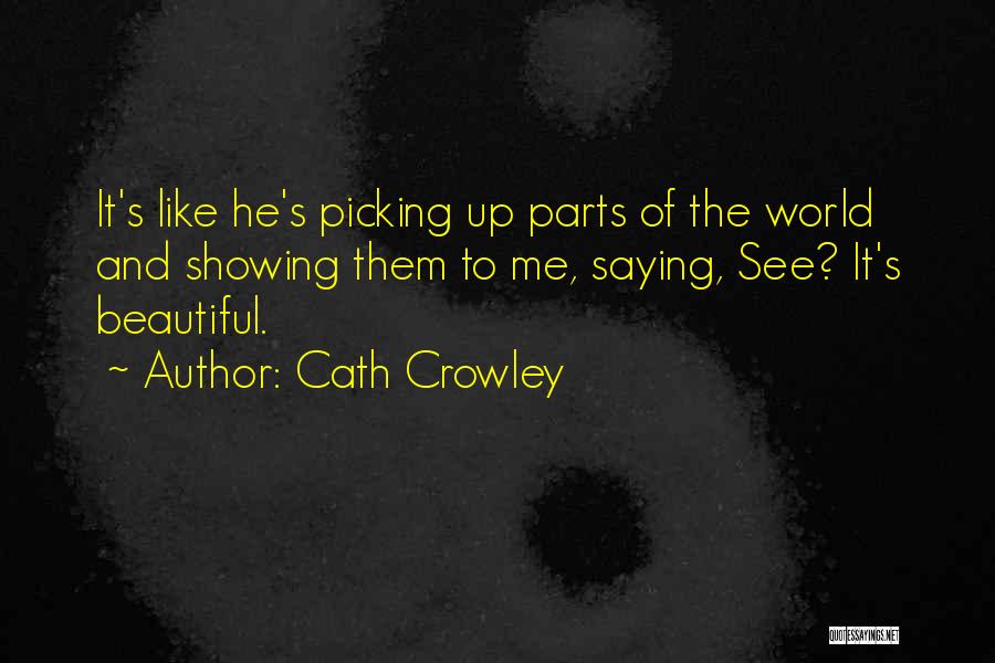 Cath Crowley Quotes: It's Like He's Picking Up Parts Of The World And Showing Them To Me, Saying, See? It's Beautiful.