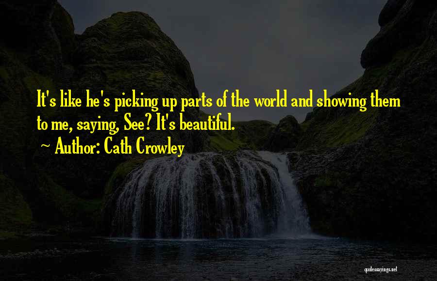 Cath Crowley Quotes: It's Like He's Picking Up Parts Of The World And Showing Them To Me, Saying, See? It's Beautiful.