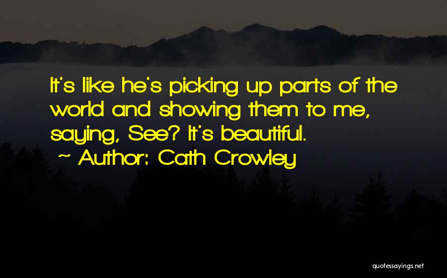 Cath Crowley Quotes: It's Like He's Picking Up Parts Of The World And Showing Them To Me, Saying, See? It's Beautiful.