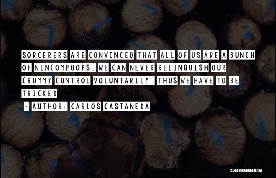 Carlos Castaneda Quotes: Sorcerers Are Convinced That All Of Us Are A Bunch Of Nincompoops. We Can Never Relinquish Our Crummy Control Voluntarily,