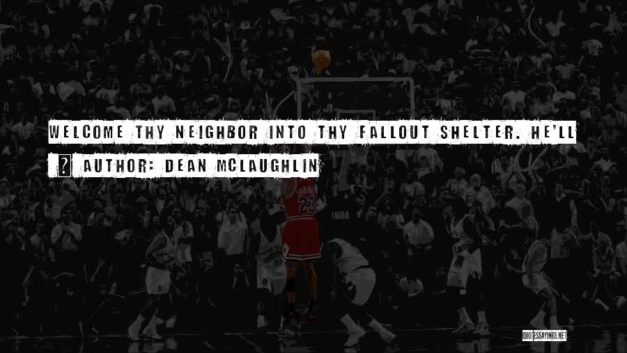 Dean McLaughlin Quotes: Welcome Thy Neighbor Into Thy Fallout Shelter. He'll Come In Handy If You Run Out Of Food.