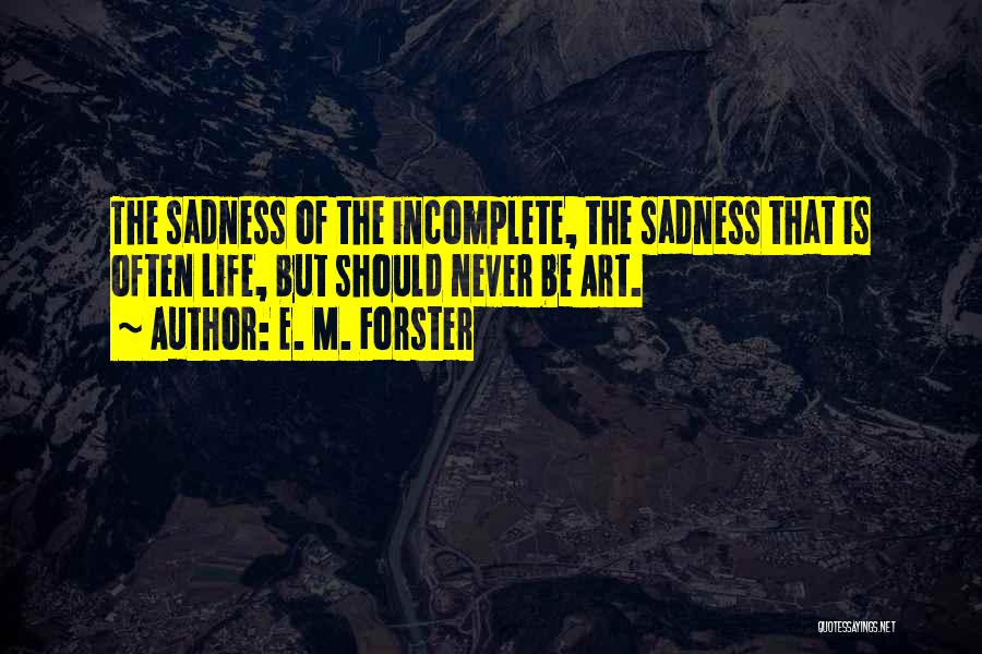 E. M. Forster Quotes: The Sadness Of The Incomplete, The Sadness That Is Often Life, But Should Never Be Art.