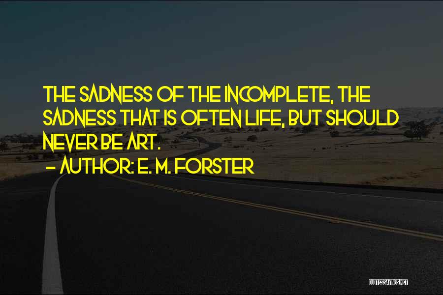 E. M. Forster Quotes: The Sadness Of The Incomplete, The Sadness That Is Often Life, But Should Never Be Art.