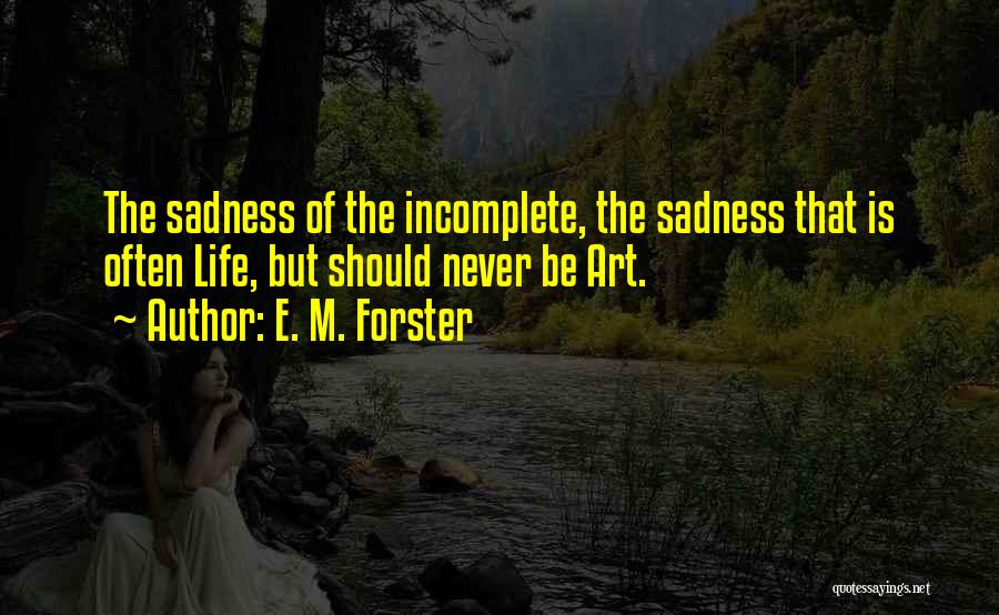 E. M. Forster Quotes: The Sadness Of The Incomplete, The Sadness That Is Often Life, But Should Never Be Art.