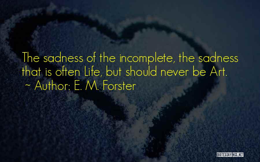 E. M. Forster Quotes: The Sadness Of The Incomplete, The Sadness That Is Often Life, But Should Never Be Art.