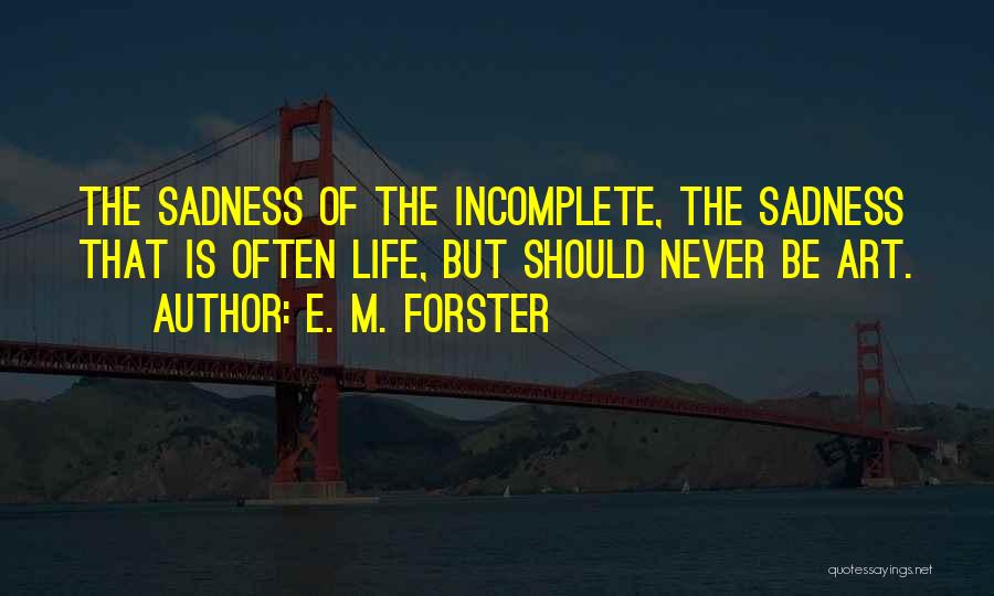 E. M. Forster Quotes: The Sadness Of The Incomplete, The Sadness That Is Often Life, But Should Never Be Art.